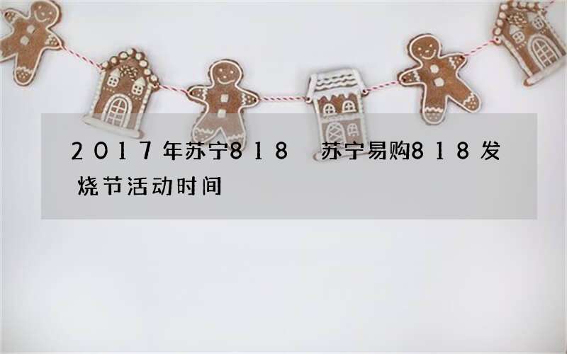 2017年苏宁818 苏宁易购818发烧节活动时间